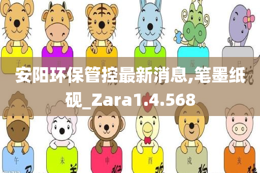 安阳环保管控最新消息,笔墨纸砚_Zara1.4.568