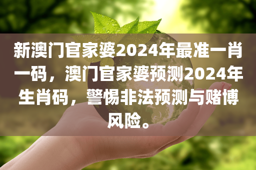 新澳门官家婆2024年最准一肖一码，澳门官家婆预测2024年生肖码，警惕非法预测与赌博风险。