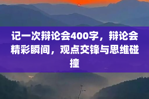 记一次辩论会400字，辩论会精彩瞬间，观点交锋与思维碰撞