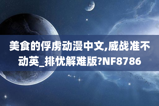 美食的俘虏动漫中文,威战准不动英_排忧解难版?NF8786