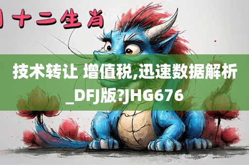 技术转让 增值税,迅速数据解析_DFJ版?JHG676