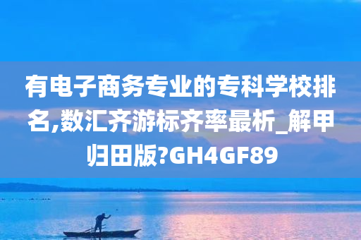 有电子商务专业的专科学校排名,数汇齐游标齐率最析_解甲归田版?GH4GF89