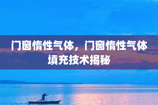 门窗惰性气体，门窗惰性气体填充技术揭秘