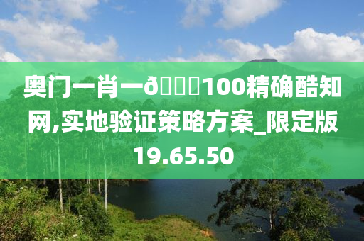 奥门一肖一??100精确酷知网,实地验证策略方案_限定版19.65.50