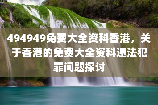 494949免费大全资科香港，关于香港的免费大全资科违法犯罪问题探讨