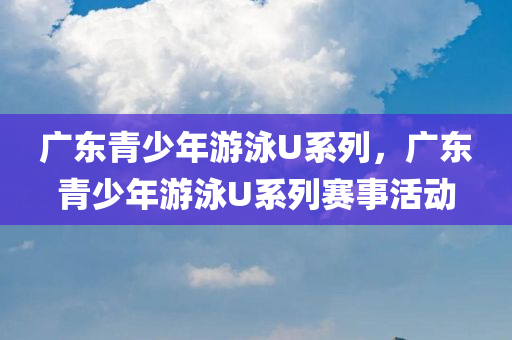 广东青少年游泳U系列，广东青少年游泳U系列赛事活动