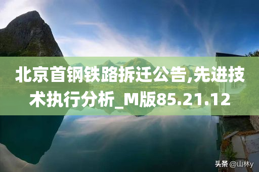 北京首钢铁路拆迁公告,先进技术执行分析_M版85.21.12