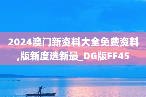 2024澳门新资料大全免费资料,版新度选新最_DG版FF45