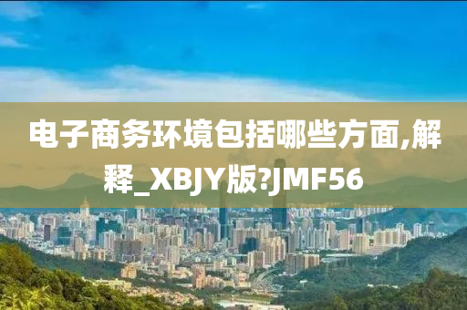 电子商务环境包括哪些方面,解释_XBJY版?JMF56