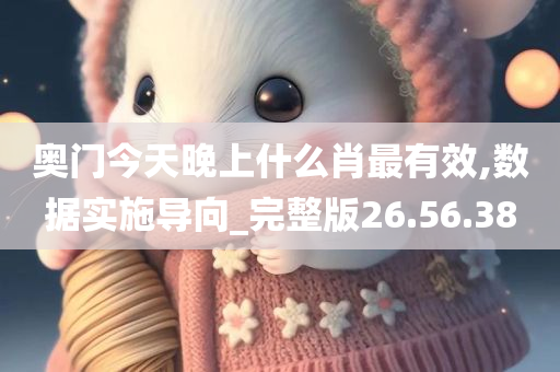 奥门今天晚上什么肖最有效,数据实施导向_完整版26.56.38