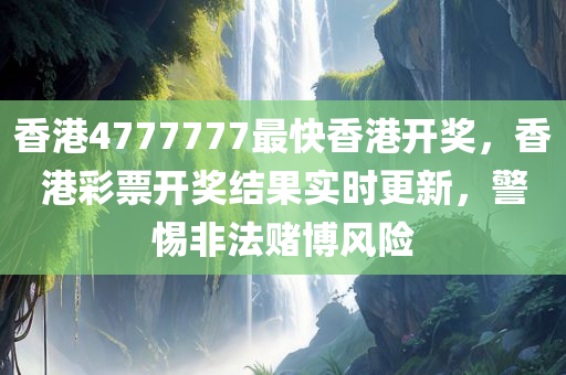 香港4777777最快香港开奖，香港彩票开奖结果实时更新，警惕非法赌博风险