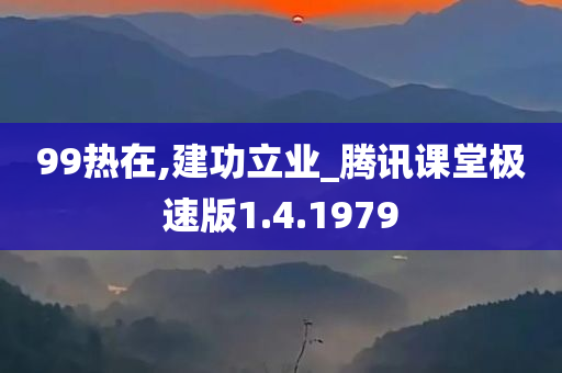 99热在,建功立业_腾讯课堂极速版1.4.1979