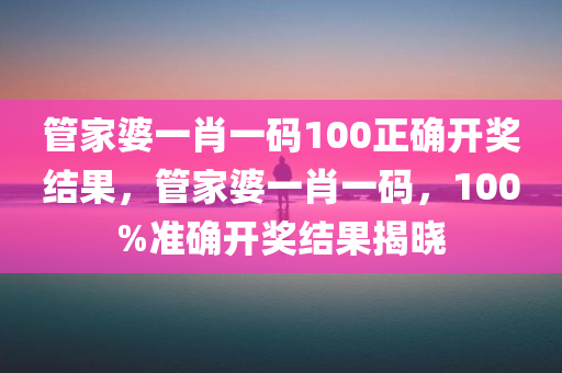 管家婆一肖一码100正确开奖结果，管家婆一肖一码，100%准确开奖结果揭晓