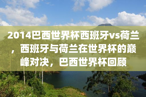 2014巴西世界杯西班牙vs荷兰，西班牙与荷兰在世界杯的巅峰对决，巴西世界杯回顾