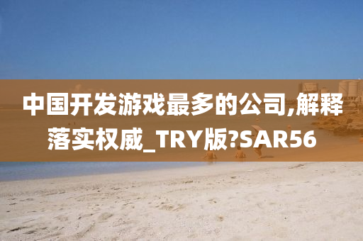 中国开发游戏最多的公司,解释落实权威_TRY版?SAR56