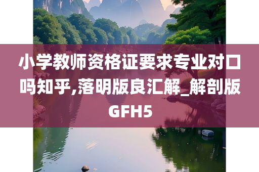 小学教师资格证要求专业对口吗知乎,落明版良汇解_解剖版GFH5