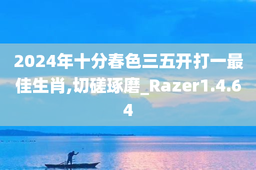 2024年十分春色三五开打一最佳生肖,切磋琢磨_Razer1.4.64