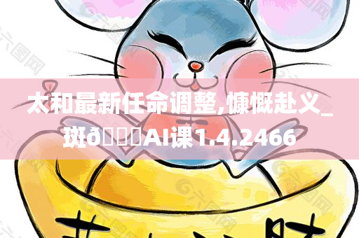 太和最新任命调整,慷慨赴义_斑??AI课1.4.2466