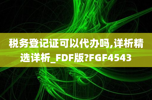 税务登记证可以代办吗,详析精选详析_FDF版?FGF4543