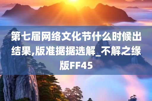 第七届网络文化节什么时候出结果,版准据据选解_不解之缘版FF45