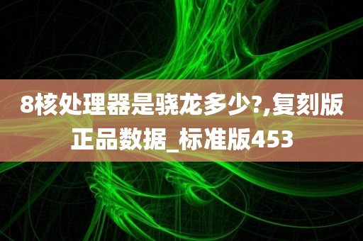 8核处理器是骁龙多少?,复刻版正品数据_标准版453