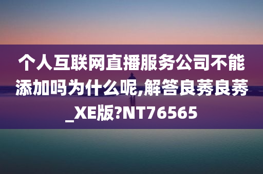 个人互联网直播服务公司不能添加吗为什么呢,解答良莠良莠_XE版?NT76565