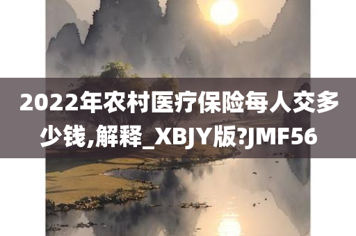 2022年农村医疗保险每人交多少钱,解释_XBJY版?JMF56