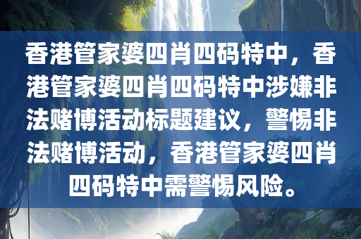 香港管家婆四肖四码特中，香港管家婆四肖四码特中涉嫌非法赌博活动标题建议，警惕非法赌博活动，香港管家婆四肖四码特中需警惕风险。