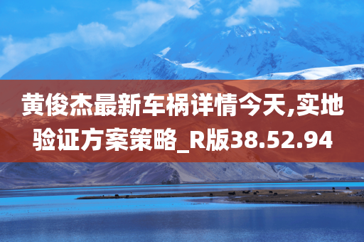 黄俊杰最新车祸详情今天,实地验证方案策略_R版38.52.94