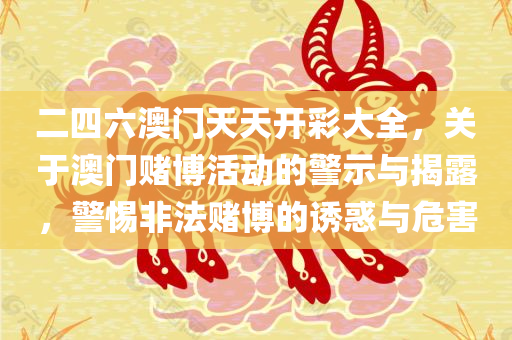 二四六澳门天天开彩大全，关于澳门赌博活动的警示与揭露，警惕非法赌博的诱惑与危害