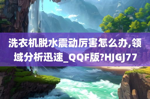 洗衣机脱水震动厉害怎么办,领域分析迅速_QQF版?HJGJ77