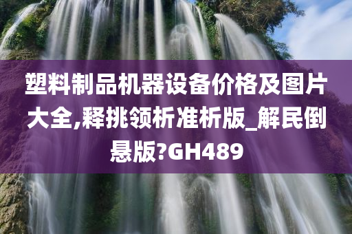 塑料制品机器设备价格及图片大全,释挑领析准析版_解民倒悬版?GH489