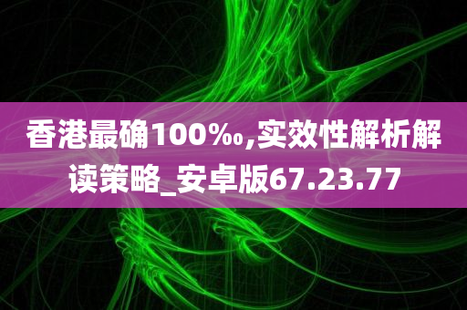 香港最确100‰,实效性解析解读策略_安卓版67.23.77