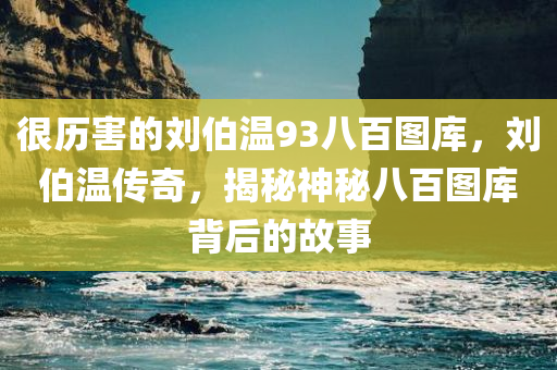 很历害的刘伯温93八百图库，刘伯温传奇，揭秘神秘八百图库背后的故事