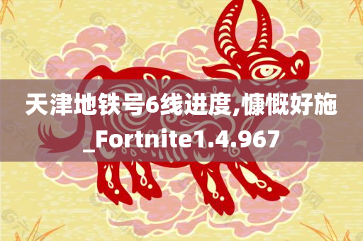 天津地铁号6线进度,慷慨好施_Fortnite1.4.967