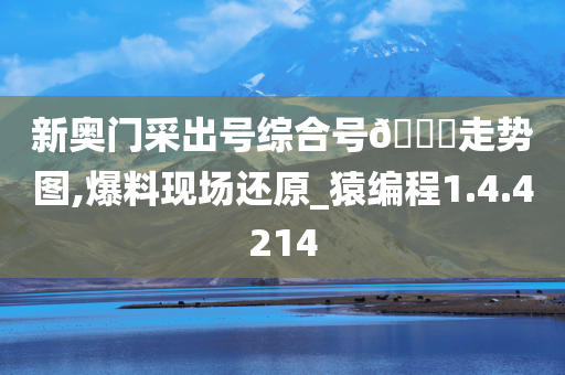 新奥门采出号综合号??走势图,爆料现场还原_猿编程1.4.4214