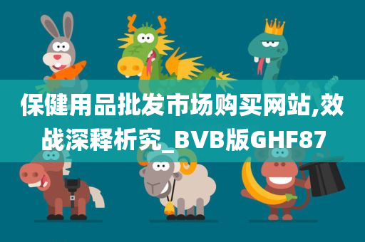 保健用品批发市场购买网站,效战深释析究_BVB版GHF87