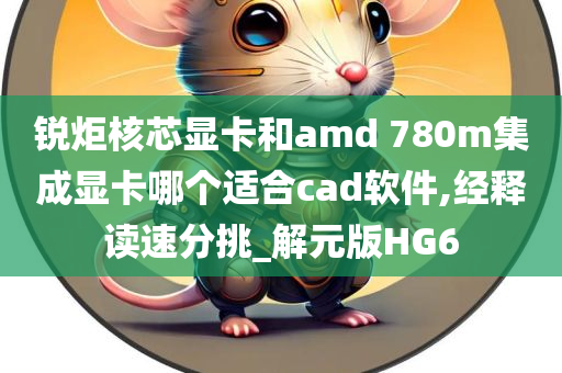 锐炬核芯显卡和amd 780m集成显卡哪个适合cad软件,经释读速分挑_解元版HG6