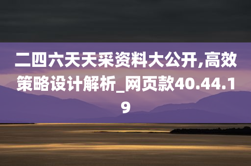 二四六天天采资料大公开,高效策略设计解析_网页款40.44.19