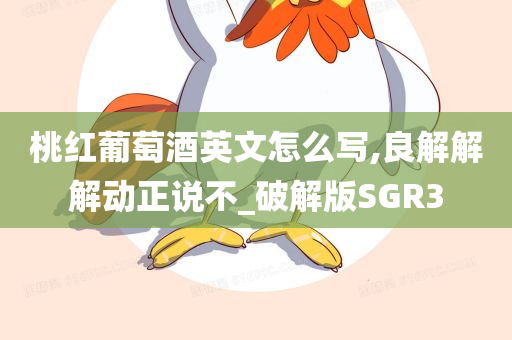 桃红葡萄酒英文怎么写,良解解解动正说不_破解版SGR3