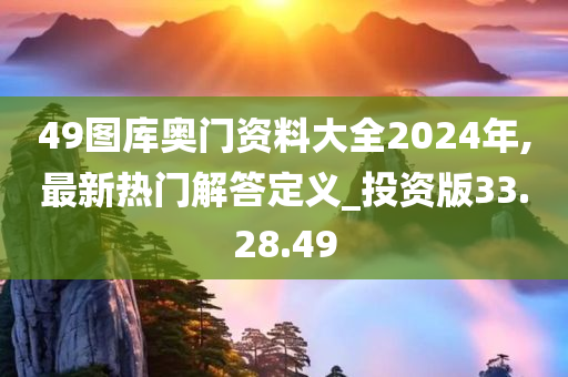 49图库奥门资料大全2024年,最新热门解答定义_投资版33.28.49