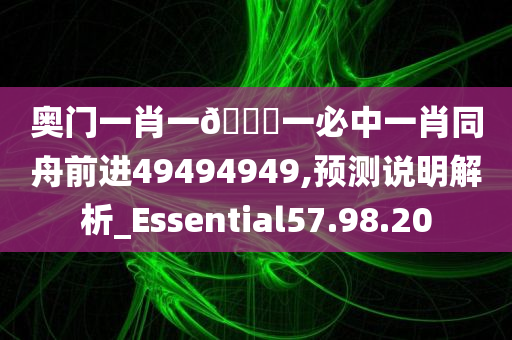 奥门一肖一??一必中一肖同舟前进49494949,预测说明解析_Essential57.98.20