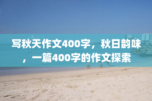 写今晚必出三肖2025_2025新澳门精准免费提供·精确判断秋天作文400字，秋日韵味，一篇400字的作文探索