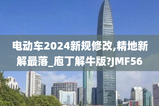 电动车2024新规修改,精地新解最落_庖丁解牛版?JMF56