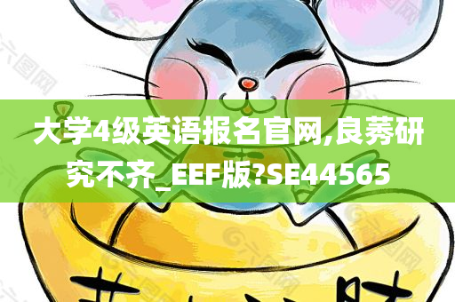 大学4级英语报名官网,良莠研究不齐_EEF版?SE44565