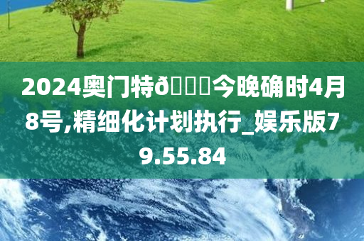 2024奥门特??今晚确时4月8号,精细化计划执行_娱乐版79.55.84