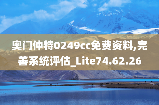 奥门仲特0249cc免费资料,完善系统评估_Lite74.62.26