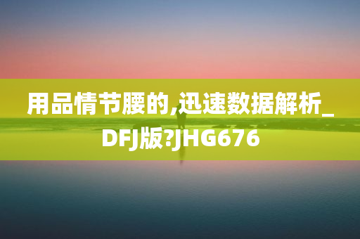 用品情节腰的,迅速数据解析_DFJ版?JHG676