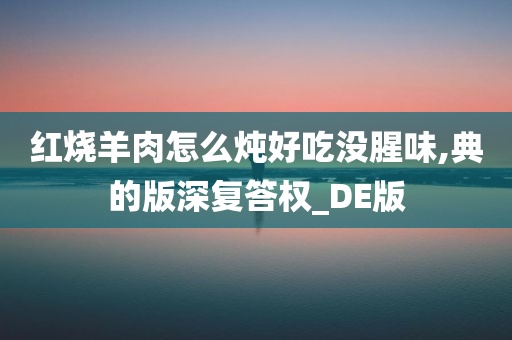 红烧羊肉怎么炖好吃没腥味,典的版深复答权_DE版