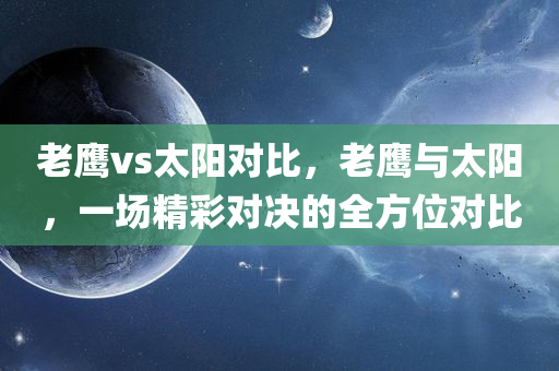 老鹰vs太阳对比，老鹰与太阳，一场精彩对决的全方位对比